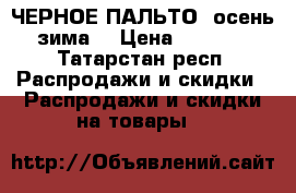 ЧЕРНОЕ ПАЛЬТО( осень/зима) › Цена ­ 2 000 - Татарстан респ. Распродажи и скидки » Распродажи и скидки на товары   